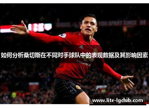 如何分析桑切斯在不同对手球队中的表现数据及其影响因素 如何分析桑切斯在不同对手球队中的表现数据及其影响因素