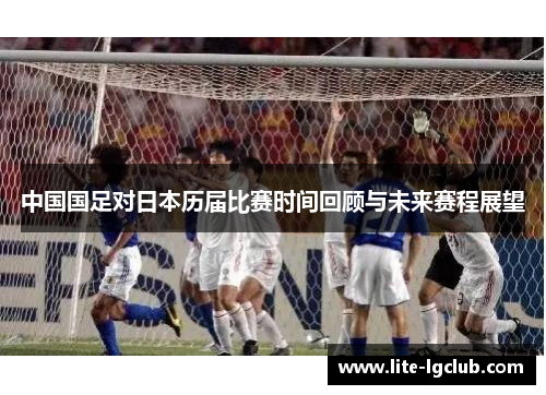 中国国足对日本历届比赛时间回顾与未来赛程展望