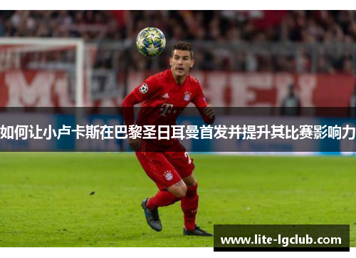 如何让小卢卡斯在巴黎圣日耳曼首发并提升其比赛影响力 如何让小卢卡斯在巴黎圣日耳曼首发并提升其比赛影响力