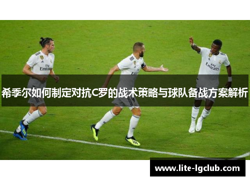 希季尔如何制定对抗C罗的战术策略与球队备战方案解析 希季尔如何制定对抗C罗的战术策略与球队备战方案解析