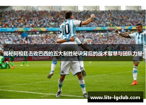 揭秘阿根廷击败巴西的五大制胜秘诀背后的战术智慧与团队力量