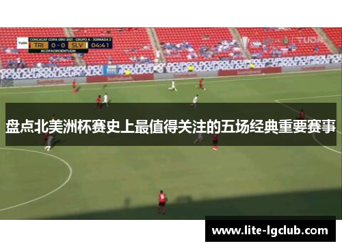 盘点北美洲杯赛史上最值得关注的五场经典重要赛事