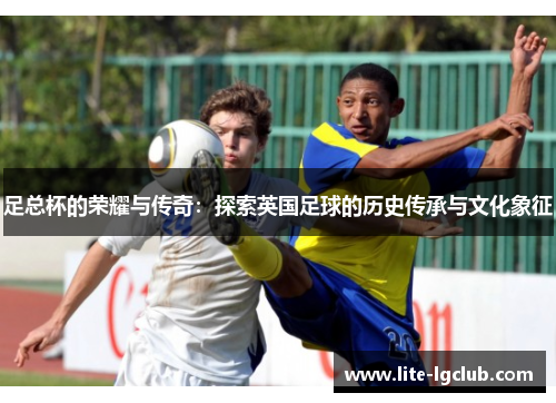 足总杯的荣耀与传奇：探索英国足球的历史传承与文化象征