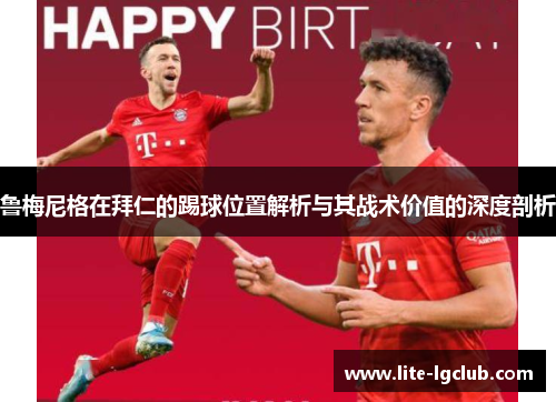 鲁梅尼格在拜仁的踢球位置解析与其战术价值的深度剖析 鲁梅尼格在拜仁的踢球位置解析与其战术价值的深度剖析