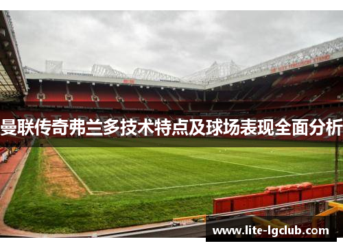 曼联传奇弗兰多技术特点及球场表现全面分析 曼联传奇弗兰多技术特点及球场表现全面分析