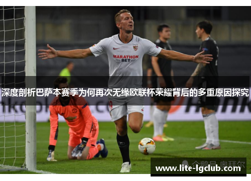 深度剖析巴萨本赛季为何再次无缘欧联杯荣耀背后的多重原因探究