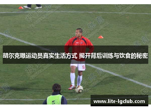 胡尔克曝运动员真实生活方式 揭开背后训练与饮食的秘密