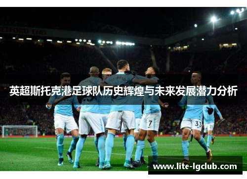 英超斯托克港足球队历史辉煌与未来发展潜力分析 英超斯托克港足球队历史辉煌与未来发展潜力分析