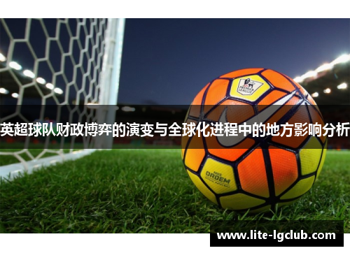 英超球队财政博弈的演变与全球化进程中的地方影响分析 英超球队财政博弈的演变与全球化进程中的地方影响分析
