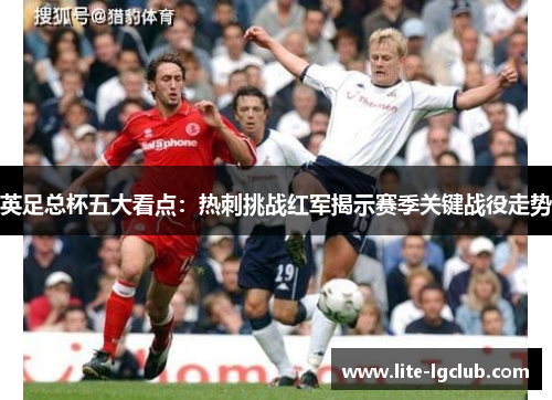 英足总杯五大看点:热刺挑战红军揭示赛季关键战役走势 英足总杯五大看点:热刺挑战红军揭示赛季关键战役走势