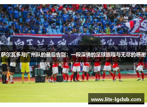 萨尔瓦多与广州队的最后告别：一段深情的足球旅程与无尽的感谢