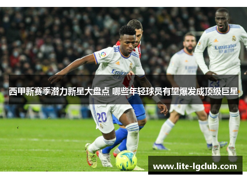 西甲新赛季潜力新星大盘点 哪些年轻球员有望爆发成顶级巨星