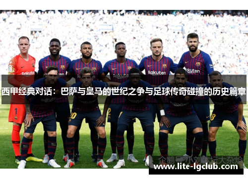 西甲经典对话：巴萨与皇马的世纪之争与足球传奇碰撞的历史篇章