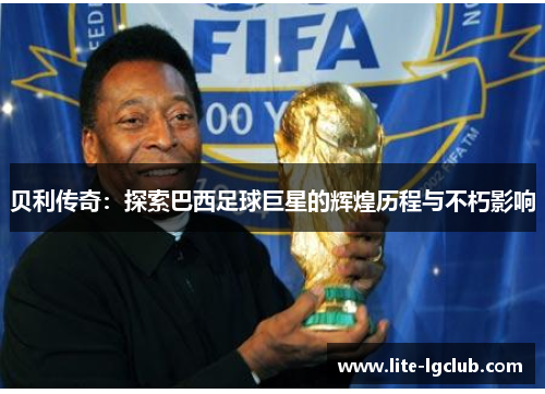 贝利传奇：探索巴西足球巨星的辉煌历程与不朽影响