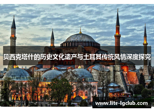 贝西克塔什的历史文化遗产与土耳其传统风情深度探究 贝西克塔什的历史文化遗产与土耳其传统风情深度探究