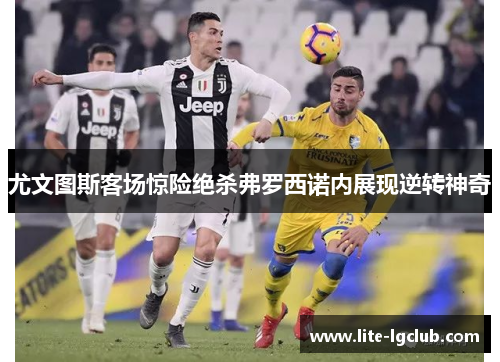 尤文图斯客场惊险绝杀弗罗西诺内展现逆转神奇 尤文图斯客场惊险绝杀弗罗西诺内展现逆转神奇