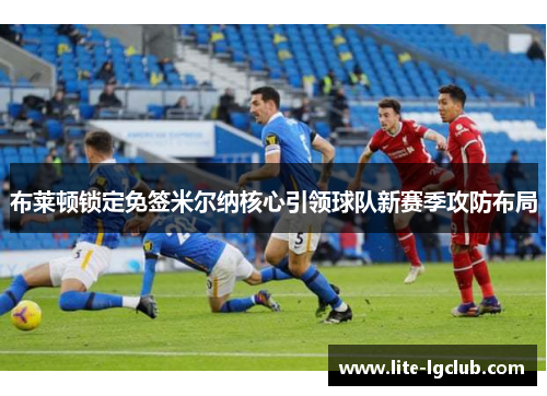 布莱顿锁定免签米尔纳核心引领球队新赛季攻防布局 布莱顿锁定免签米尔纳核心引领球队新赛季攻防布局