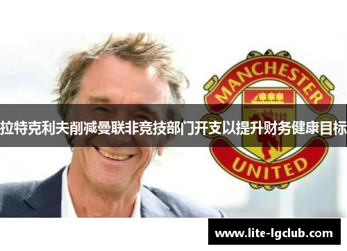 拉特克利夫削减曼联非竞技部门开支以提升财务健康目标