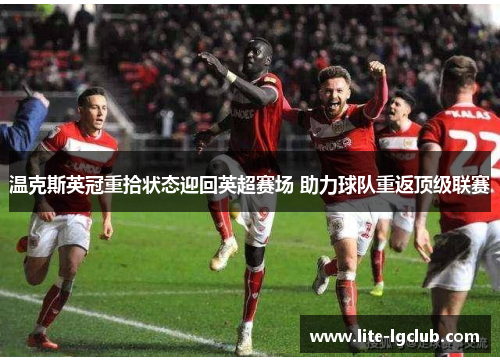 温克斯英冠重拾状态迎回英超赛场 助力球队重返顶级联赛